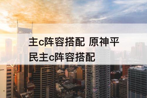 主c阵容搭配 原神平民主c阵容搭配