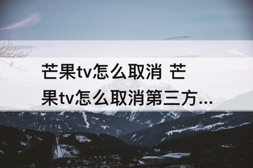 芒果tv怎么取消 芒果tv怎么取消第三方绑定