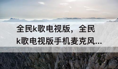 全民k歌电视版，全民k歌电视版手机麦克风杂音