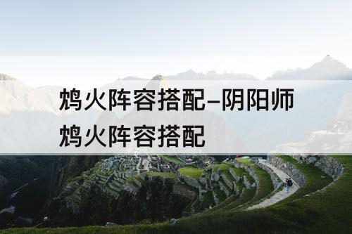 鸩火阵容搭配-阴阳师鸩火阵容搭配