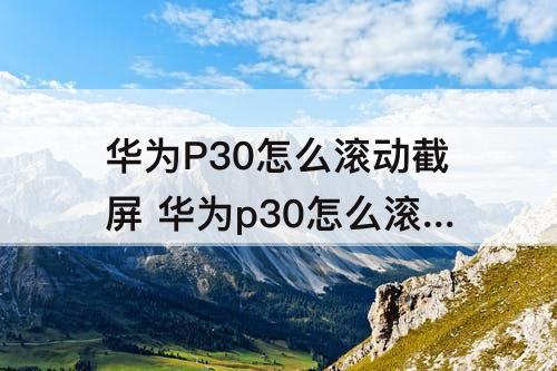 华为P30怎么滚动截屏 华为p30怎么滚动截屏录像