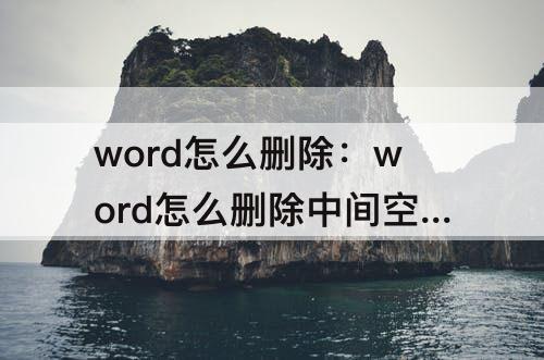 word怎么删除：word怎么删除中间空白页面