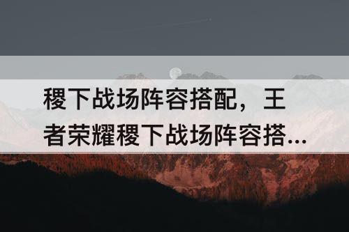 稷下战场阵容搭配，王者荣耀稷下战场阵容搭配