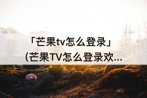 「芒果tv怎么登录」(芒果TV怎么登录欢太账号)