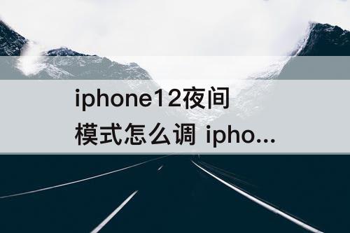 iphone12夜间模式怎么调 iphone12夜间模式怎么调30s
