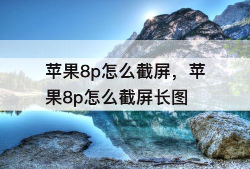 苹果8p怎么截屏，苹果8p怎么截屏长图