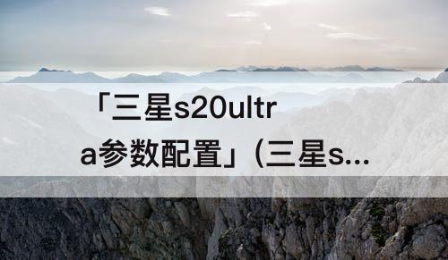 「三星s20ultra参数配置」(三星s20ultra参数配置百度一下)