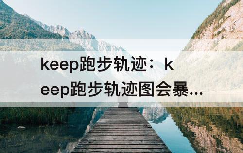 keep跑步轨迹：keep跑步轨迹图会暴露位置吗