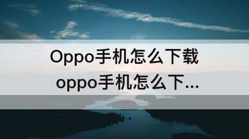 Oppo手机怎么下载 oppo手机怎么下载音乐到mp3