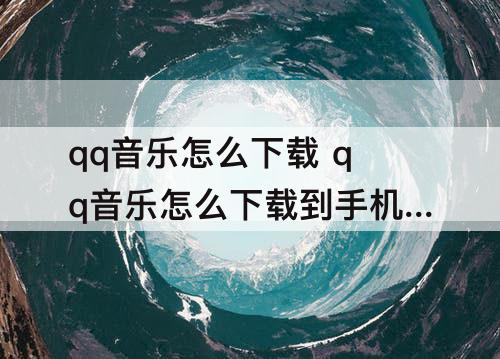 qq音乐怎么下载 qq音乐怎么下载到手机文件