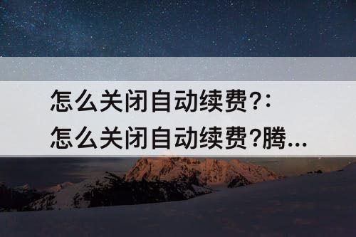 怎么关闭自动续费?：怎么关闭自动续费?腾讯视频华为