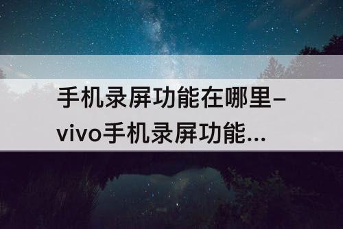 手机录屏功能在哪里-vivo手机录屏功能在哪里设置