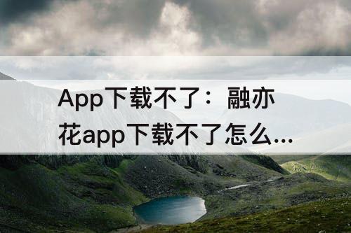 App下载不了：融亦花app下载不了怎么办
