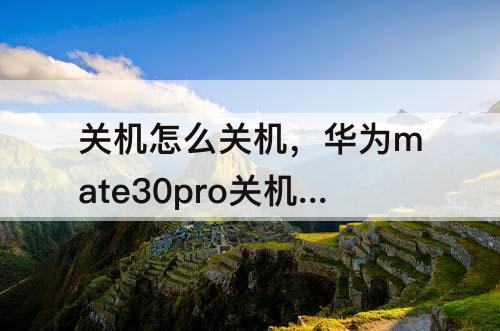关机怎么关机，华为mate30pro关机怎么关机