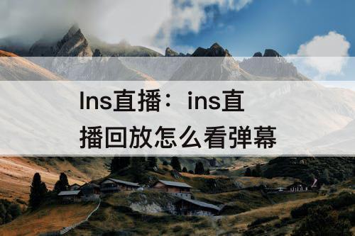 Ins直播：ins直播回放怎么看弹幕