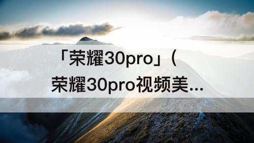 「荣耀30pro」(荣耀30pro视频美颜怎么设置)