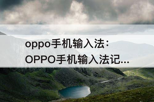 oppo手机输入法：OPPO手机输入法记忆怎么删除