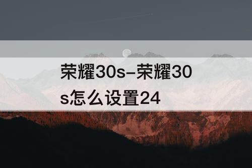 荣耀30s-荣耀30s怎么设置24