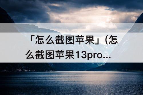 「怎么截图苹果」(怎么截图苹果13promax)