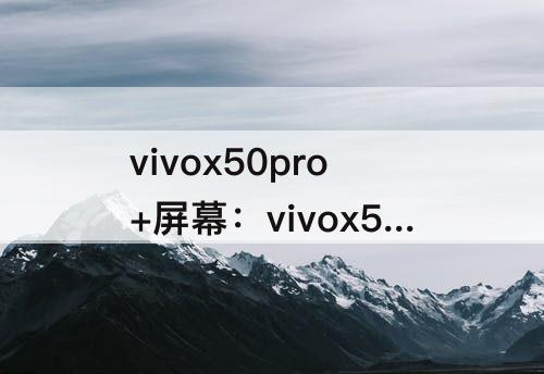 vivox50pro+屏幕：vivox50pro+屏幕是三星屏吗