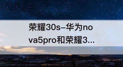 荣耀30s-华为nova5pro和荣耀30s哪个好