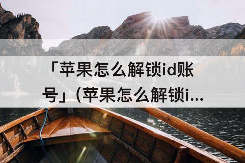 「苹果怎么解锁id账号」(苹果怎么解锁id账号为什么无法验证账户)