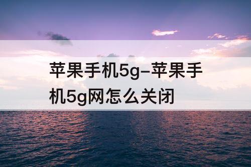苹果手机5g-苹果手机5g网怎么关闭