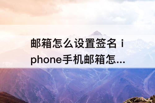 邮箱怎么设置签名 iphone手机邮箱怎么设置签名
