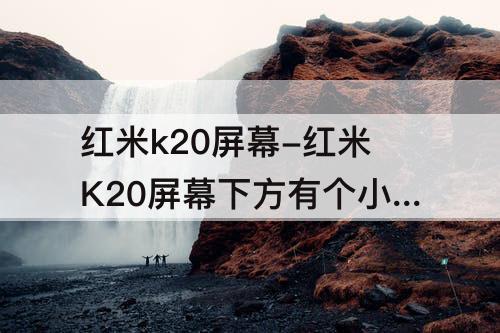 红米k20屏幕-红米K20屏幕下方有个小方框