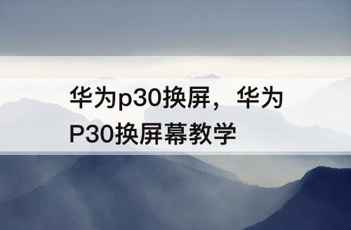 华为p30换屏，华为P30换屏幕教学