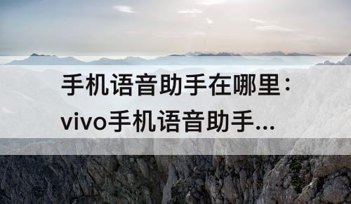 手机语音助手在哪里：vivo手机语音助手在哪里打开
