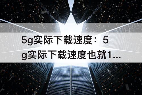 5g实际下载速度：5g实际下载速度也就10多mb