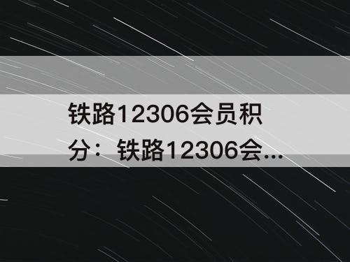 铁路12306会员积分：铁路12306会员积分兑换车票什么时候开始的