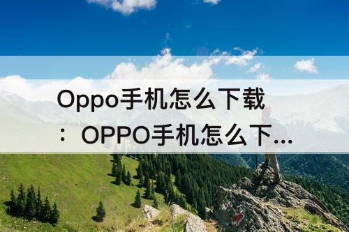 Oppo手机怎么下载：OPPO手机怎么下载音乐到音频