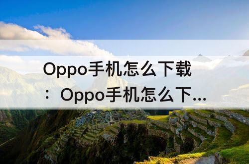 Oppo手机怎么下载：Oppo手机怎么下载应用