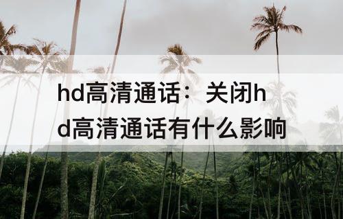 hd高清通话：关闭hd高清通话有什么影响