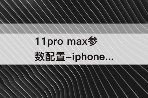 11pro max参数配置-iphone11pro Max参数配置详细参数