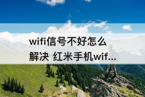 wifi信号不好怎么解决 红米手机wifi信号不好怎么解决