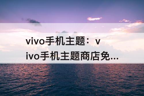 vivo手机主题：vivo手机主题商店免费吗