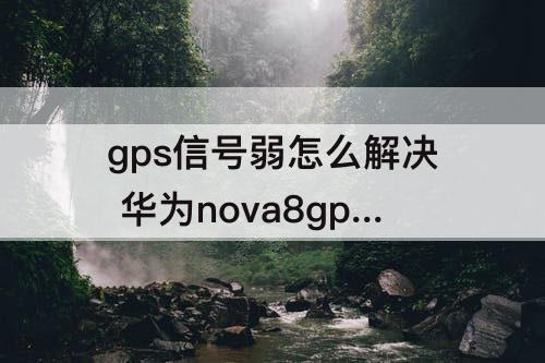 gps信号弱怎么解决 华为nova8gps信号弱怎么解决