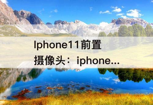 Iphone11前置摄像头：iphone11前置摄像头参数