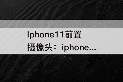 Iphone11前置摄像头：iphone11前置摄像头有水雾会自己干吗