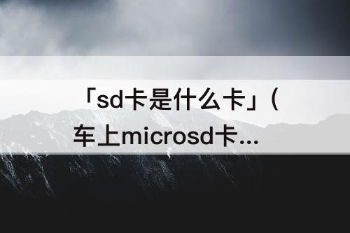 「sd卡是什么卡」(车上microsd卡是什么卡)