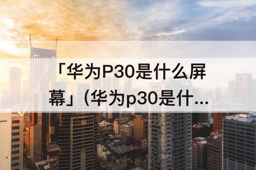 「华为P30是什么屏幕」(华为p30是什么屏幕?)