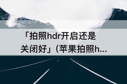 「拍照hdr开启还是关闭好」(苹果拍照hdr开启还是关闭好)