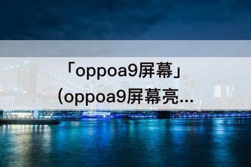 「oppoa9屏幕」(oppoa9屏幕亮度是多少)