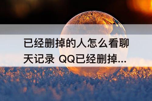 已经删掉的人怎么看聊天记录 QQ已经删掉的人怎么看聊天记录