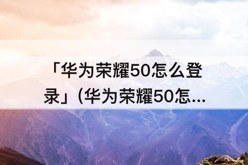 「华为荣耀50怎么登录」(华为荣耀50怎么登录银行卡人脸识别是检测不到)