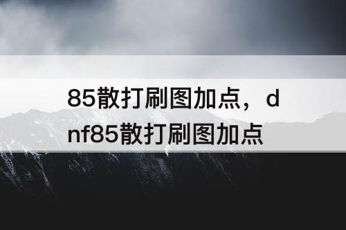 85散打刷图加点，dnf85散打刷图加点
