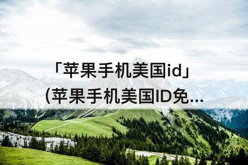 「苹果手机美国id」(苹果手机美国ID免费)